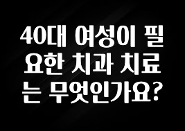 인기좋은 이유 40대 여성이 필요한 치과 치료는 무엇인가요? 요약정리