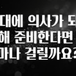 기다렸던 정보 40대에 의사가 되기위해 준비한다면 얼마나 걸릴까요? 관심이 뜨겁습니다