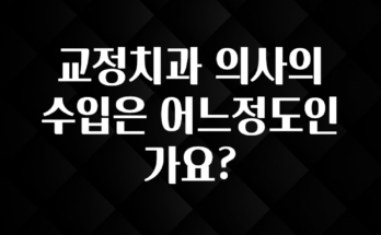 이 “정보” 못참지 교정치과 의사의 수입은 어느정도인가요? 전해드립니다