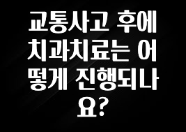 방금 전달받은 교통사고 후에 치과치료는 어떻게 진행되나요? 확인 부탁드립니다