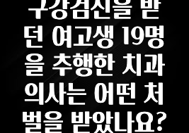 “꼭”클릭해야하는 이유 구강검진을 받던 여고생 19명을 추행한 치과의사는 어떤 처벌을 받았나요? 좋은 정보