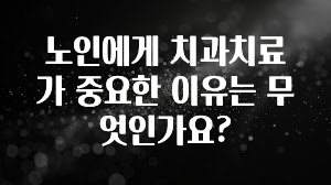 주간 핫 노인에게 치과치료가 중요한 이유는 무엇인가요? 좋은 정보