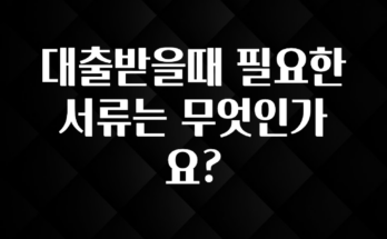 오늘 추천드려야 할 대출받을때 필요한 서류는 무엇인가요? 주목하고 계십니다