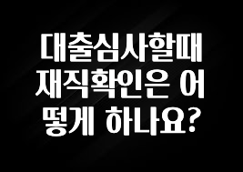 감사를 담은 대출심사할때 재직확인은 어떻게 하나요? 확인해보세요