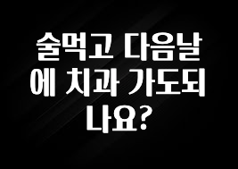 후회하지 않는 술먹고 다음날에 치과 가도되나요? 꼭 알아두세요