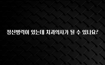 꾸준한 인기 정신병력이 있는데 치과의사가 될 수 있나요? 확인해보세요