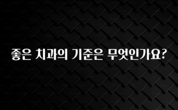 꼭 써야하는 좋은 치과의 기준은 무엇인가요? 추천드릴게요