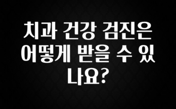 모두가 궁금해 했던 치과 건강 검진은 어떻게 받을 수 있나요? 꼭 확인해보세요