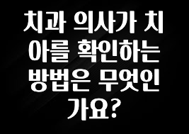 추가소식 치과 의사가 치아를 확인하는 방법은 무엇인가요? 확인해보세요