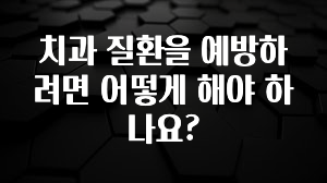 이건”꼭” 알아보자 치과 질환을 예방하려면 어떻게 해야 하나요? 궁금하신가요?