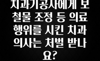 긴급소식 치과기공사에게 보철물 조정 등 의료행위를 시킨 치과의사는 처벌 받나요? 알짜배기만 골라가세요