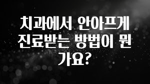 클릭하고 싶은 순간 치과에서 안아프게 진료받는 방법이 뭔가요? 전합니다