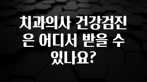 감사를 담은 치과의사 건강검진은 어디서 받을 수 있나요? 무조건 확인