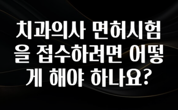 이거 아직도 몰라? 치과의사 면허시험을 접수하려면 어떻게 해야 하나요? 지금 바로 공개합니다