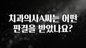 올해 이것모르면 손해 치과의사A씨는 어떤 판결을 받았나요? 클릭해보세요