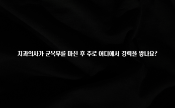 소식”미리보기” 치과의사가 군복무를 마친 후 주로 어디에서 경력을 쌓나요? 기억하세요