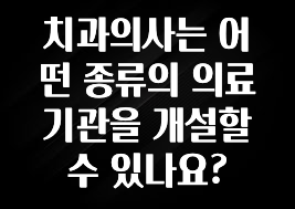 실시간 반응 터진 치과의사는 어떤 종류의 의료기관을 개설할 수 있나요? 꼭 확인해보세요