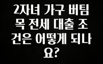 공감주의 2자녀 가구 버팀목 전세 대출 조건은 어떻게 되나요? 좋은 정보