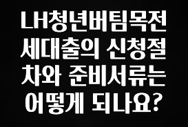 추가정보 LH청년버팀목전세대출의 신청절차와 준비서류는 어떻게 되나요? 확인 부탁드립니다