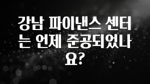 엄마아빠가 좋아하는 강남 파이낸스 센터는 언제 준공되었나요? 요약본만 확인해보세요