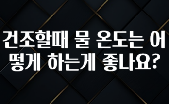 정성가득 선물 건조할때 물 온도는 어떻게 하는게 좋나요? 놓치지마세요