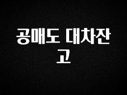 종.결.판 공매도 대차잔고 관심이 뜨거운 이유 입니다