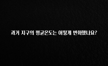 추가소식 과거 지구의 평균온도는 어떻게 변화했나요? 알려드립니다