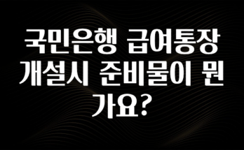 “꼭” 알려주세요 국민은행 급여통장 개설시 준비물이 뭔가요? 실시간 리뷰입니다