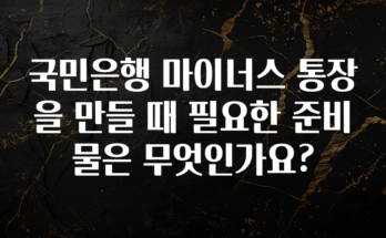 정성가득 선물 국민은행 마이너스 통장을 만들 때 필요한 준비물은 무엇인가요? 지금떳다