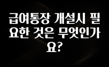 후회하지 않는 급여통장 개설시 필요한 것은 무엇인가요? 확인하시죠
