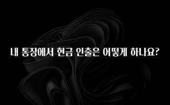 올해 이것모르면 손해 내 통장에서 현금 인출은 어떻게 하나요? 확인 부탁드립니다