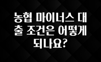 궁금한 소식 농협 마이너스 대출 조건은 어떻게 되나요? 리뷰 해보겠습니다