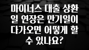 검색량 증가한 마이너스 대출 상환일 연장은 만기일이 다가오면 어떻게 할수 있나요? 알려드립니다
