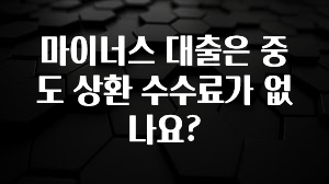 일단 무조건 저장하기 마이너스 대출은 중도 상환 수수료가 없나요? 한 번에 알려드립니다