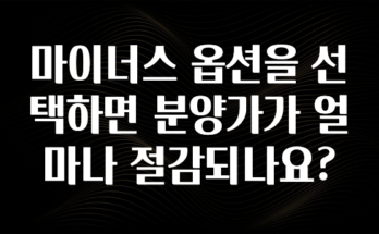품절이 임박한 마이너스 옵션을 선택하면 분양가가 얼마나 절감되나요? 바로 소개합니다.