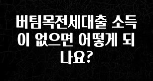 이 “정보” 못참지 버팀목전세대출 소득이 없으면 어떻게 되나요? 30초면 확인 가능합니다