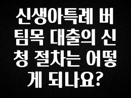 주목 신생아특례 버팀목 대출의 신청 절차는 어떻게 되나요? 전해드립니다