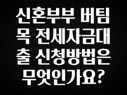 꾸준한 인기 신혼부부 버팀목 전세자금대출 신청방법은 무엇인가요? 추천드릴게요