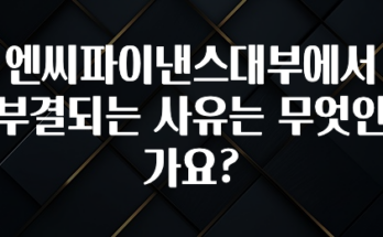 기가막히게 준비한 엔씨파이낸스대부에서 부결되는 사유는 무엇인가요? 뜨거운 관심 감사합니다