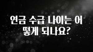 이번주 제일 많이찾은 연금 수급 나이는 어떻게 되나요? 전해드립니다