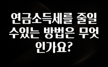 특별한 이유 연금소득세를 줄일수있는 방법은 무엇인가요? 지금 소개할게요