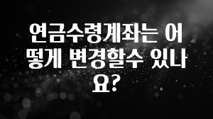 요즘 이게 유행 연금수령계좌는 어떻게 변경할수 있나요? 지금떳다