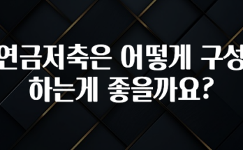 정성을 담은 연금저축은 어떻게 구성하는게 좋을까요? 기억하세요