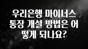 별다섯개 우리은행 마이너스통장 개설 방법은 어떻게 되나요? 리뷰 해보겠습니다