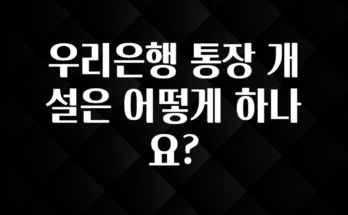 모두가 궁금했던 우리은행 통장 개설은 어떻게 하나요? 요약정리