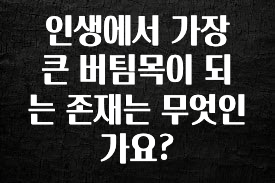 이제 뜸! 인생에서 가장 큰 버팀목이 되는 존재는 무엇인가요? 관심이 뜨겁습니다