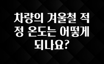 추가소식 차량의 겨울철 적정 온도는 어떻게 되나요? 요약본만 확인해보세요