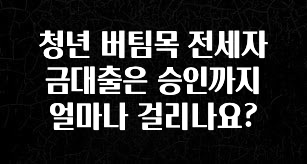방금 전달받은 청년 버팀목 전세자금대출은 승인까지 얼마나 걸리나요? 요약정리
