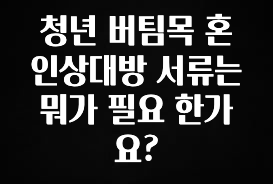 빠르게 확인 하세요! 청년 버팀목 혼인상대방 서류는 뭐가 필요 한가요? 전합니다