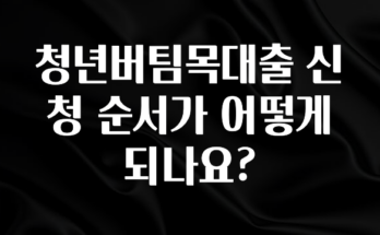 ‘이거’ 모르면 손해봅니다 청년버팀목대출 신청 순서가 어떻게 되나요? 알짜배기만 골라가세요